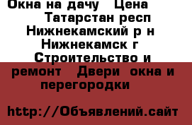 Окна на дачу › Цена ­ 2 100 - Татарстан респ., Нижнекамский р-н, Нижнекамск г. Строительство и ремонт » Двери, окна и перегородки   